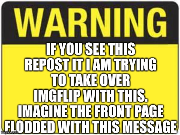 take a screen shot and repost it | IF YOU SEE THIS REPOST IT I AM TRYING TO TAKE OVER IMGFLIP WITH THIS. IMAGINE THE FRONT PAGE FLODDED WITH THIS MESSAGE | image tagged in blank warning sign,we will take over imgflip | made w/ Imgflip meme maker