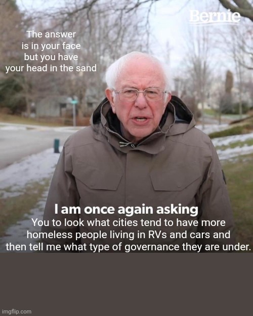 Bernie I Am Once Again Asking For Your Support Meme | The answer is in your face but you have your head in the sand You to look what cities tend to have more homeless people living in RVs and ca | image tagged in memes,bernie i am once again asking for your support | made w/ Imgflip meme maker