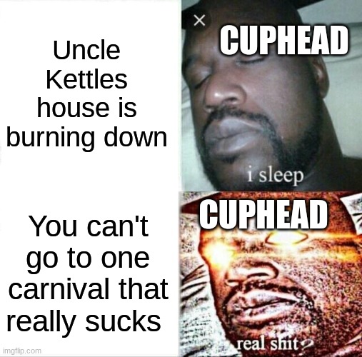 Cuphead, haha more like Cuuuuuphead | Uncle Kettles house is burning down; CUPHEAD; CUPHEAD; You can't go to one carnival that really sucks | image tagged in memes,sleeping shaq,hehehe,cuphead,lol so funny | made w/ Imgflip meme maker