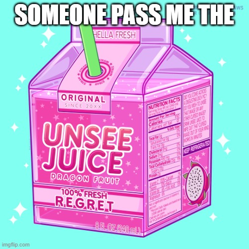 Unsee juice | SOMEONE PASS ME THE | image tagged in unsee juice | made w/ Imgflip meme maker