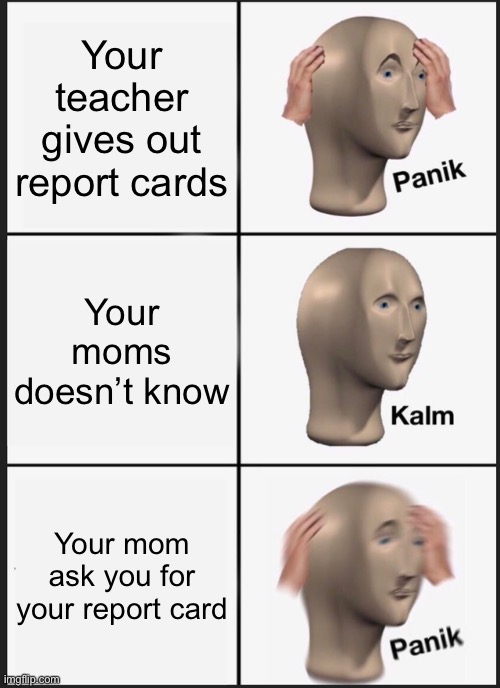 Panik Kalm Panik | Your teacher gives out report cards; Your moms doesn’t know; Your mom ask you for your report card | image tagged in memes,panik kalm panik | made w/ Imgflip meme maker