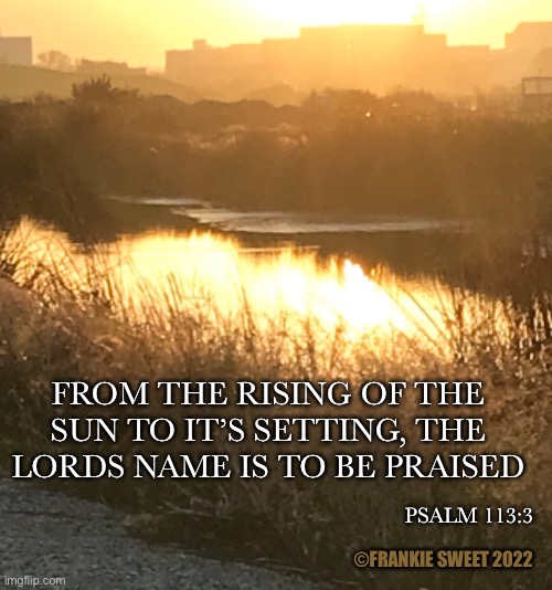From the rising of the sun | FROM THE RISING OF THE SUN TO IT’S SETTING, THE LORDS NAME IS TO BE PRAISED; PSALM 113:3; ©FRANKIE SWEET 2022 | image tagged in sun,psalm,sunrise,sunset,waters,scenery | made w/ Imgflip meme maker