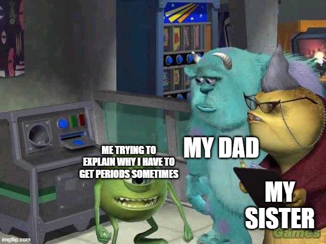 periods meme (btw im a female) | MY DAD; ME TRYING TO EXPLAIN WHY I HAVE TO GET PERIODS SOMETIMES; MY SISTER | image tagged in mike wazowski trying to explain,girls,periods | made w/ Imgflip meme maker