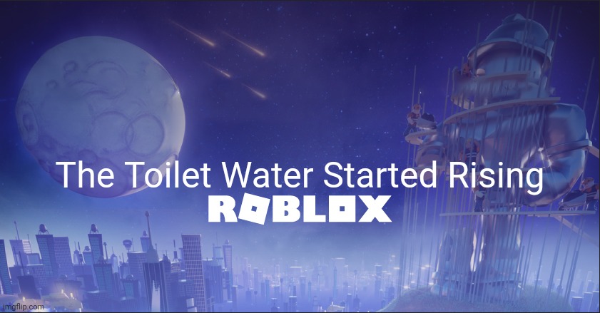 Uh Oh. | The Toilet Water Started Rising | image tagged in roblox down | made w/ Imgflip meme maker