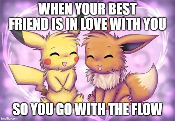 pikachu and evee meme | WHEN YOUR BEST FRIEND IS IN LOVE WITH YOU; SO YOU GO WITH THE FLOW | image tagged in pokemon,pikachu,eevee,best friends,love | made w/ Imgflip meme maker
