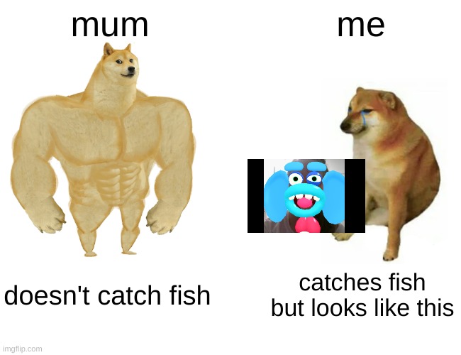 Buff Doge vs. Cheems | mum; me; doesn't catch fish; catches fish but looks like this | image tagged in memes,buff doge vs cheems | made w/ Imgflip meme maker