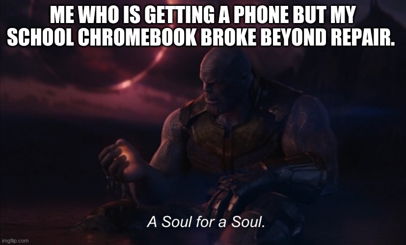 Based on a true story |  ME WHO IS GETTING A PHONE BUT MY SCHOOL CHROMEBOOK BROKE BEYOND REPAIR. | image tagged in a soul for a soul | made w/ Imgflip meme maker