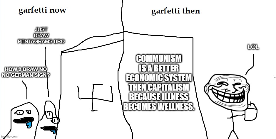 shitpoststatus #22 | JUST DRAW PENTAGRAMS BRO; LOL; COMMUNISM IS A BETTER ECONOMIC SYSTEM THEN CAPITALISM BECAUSE ILLNESS BECOMES WELLNESS. HOW 2 DRAW NO NO GERMAN SIGN? | image tagged in now vs then,garfetti,troll,shitpoststatus,22 | made w/ Imgflip meme maker