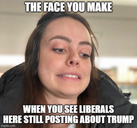 More derangement? Sigh | THE FACE YOU MAKE; WHEN YOU SEE LIBERALS HERE STILL POSTING ABOUT TRUMP | image tagged in cringey,liberals,democrats,trump derangement syndrome,dimwits,woke | made w/ Imgflip meme maker