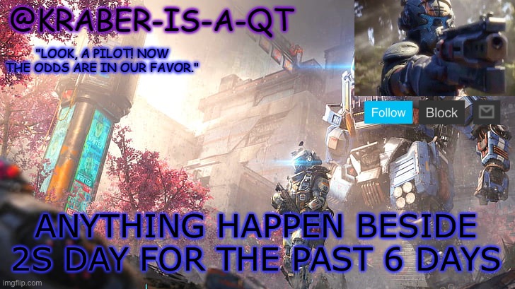 Kraber-is-a-qt | ANYTHING HAPPEN BESIDE 2S DAY FOR THE PAST 6 DAYS | image tagged in kraber-is-a-qt | made w/ Imgflip meme maker