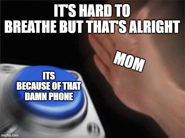 hush | IT'S HARD TO BREATHE BUT THAT'S ALRIGHT; MOM; ITS BECAUSE OF THAT DAMN PHONE | image tagged in memes,blank nut button | made w/ Imgflip meme maker