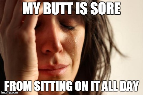 First World Problems Meme | MY BUTT IS SORE FROM SITTING ON IT ALL DAY | image tagged in memes,first world problems | made w/ Imgflip meme maker