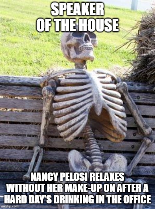 Waiting Skeleton | SPEAKER OF THE HOUSE; NANCY PELOSI RELAXES WITHOUT HER MAKE-UP ON AFTER A HARD DAY'S DRINKING IN THE OFFICE | image tagged in memes,waiting skeleton | made w/ Imgflip meme maker