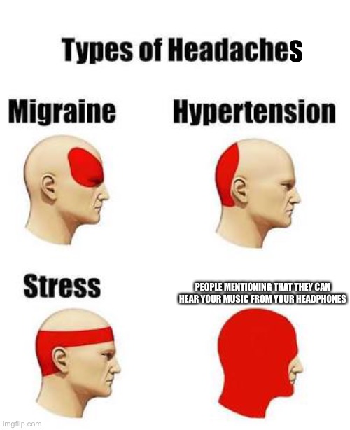 Ultimate headache | S; PEOPLE MENTIONING THAT THEY CAN HEAR YOUR MUSIC FROM YOUR HEADPHONES | image tagged in headaches | made w/ Imgflip meme maker