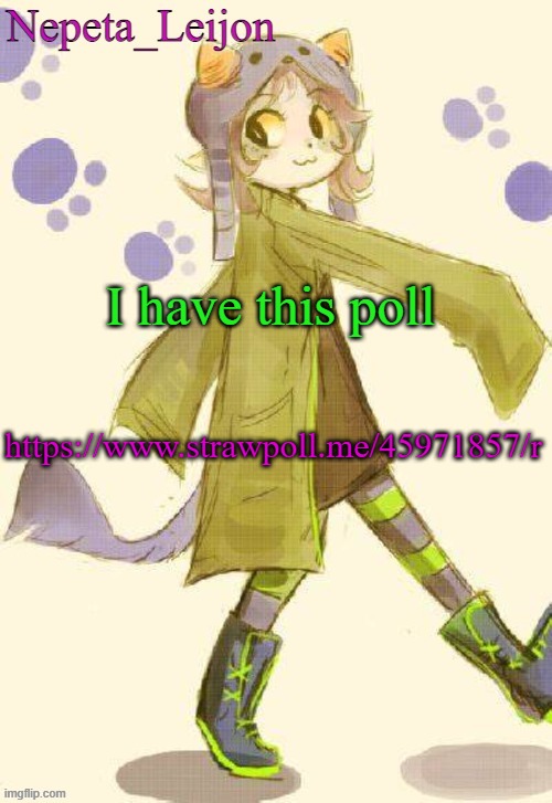 https://www.strawpoll.me/45971857/r | I have this poll; https://www.strawpoll.me/45971857/r | image tagged in nepeta temp | made w/ Imgflip meme maker