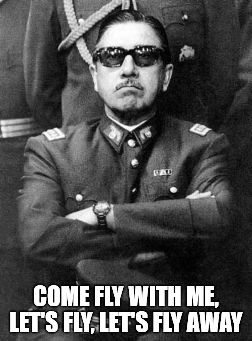 Pinochet |  COME FLY WITH ME, LET'S FLY, LET'S FLY AWAY | image tagged in pinochet | made w/ Imgflip meme maker