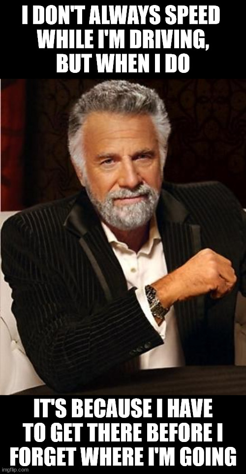 i don't always |  I DON'T ALWAYS SPEED 
WHILE I'M DRIVING,
BUT WHEN I DO; IT'S BECAUSE I HAVE TO GET THERE BEFORE I
FORGET WHERE I'M GOING | image tagged in i don't always,memes,forgetful old man,the most interesting man in the world,sorry not sorry,pepperidge farm remembers | made w/ Imgflip meme maker
