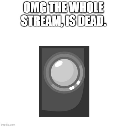 Blank Transparent Square |  OMG THE WHOLE STREAM, IS DEAD. | image tagged in memes,blank transparent square | made w/ Imgflip meme maker