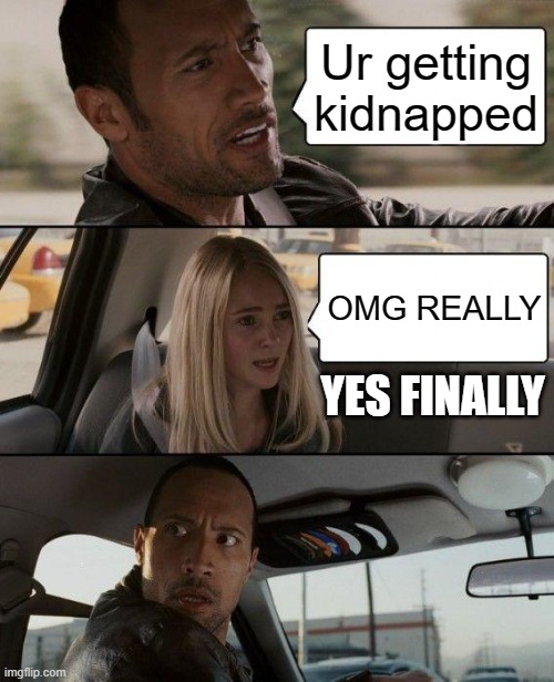 The Rock Driving | Ur getting kidnapped; OMG REALLY; YES FINALLY | image tagged in memes,the rock driving | made w/ Imgflip meme maker