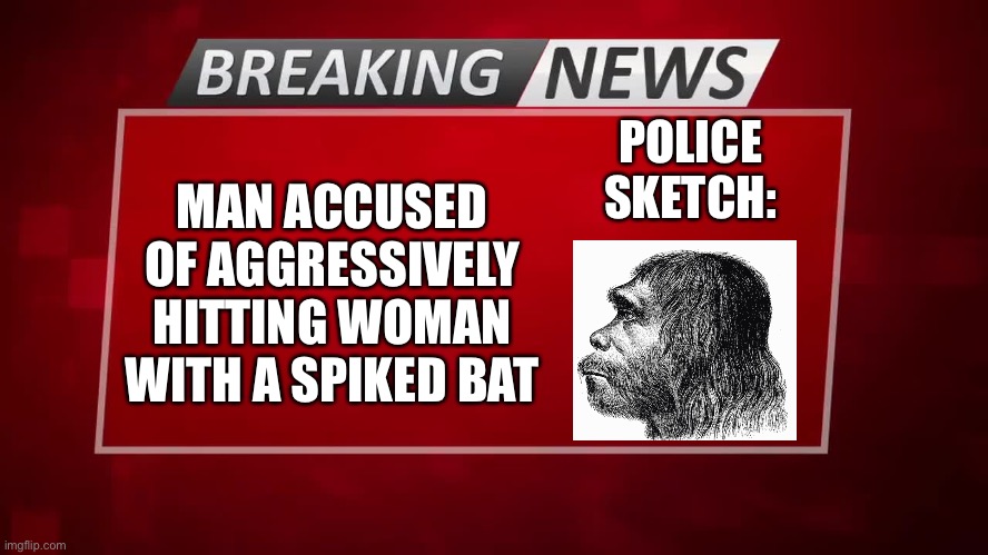 Breaking News | MAN ACCUSED OF AGGRESSIVELY HITTING WOMAN WITH A SPIKED BAT; POLICE SKETCH: | image tagged in breaking news,neanderthal,bruh,police sketch | made w/ Imgflip meme maker