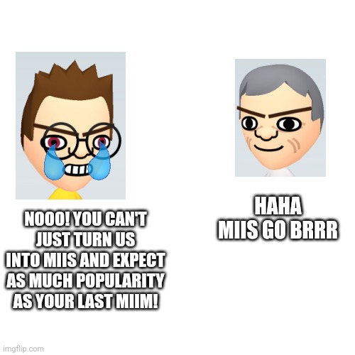 Well, let's see. | HAHA MIIS GO BRRR; NOOO! YOU CAN'T JUST TURN US INTO MIIS AND EXPECT AS MUCH POPULARITY AS YOUR LAST MIIM! | image tagged in memes,blank transparent square,mii,nooo haha go brrr | made w/ Imgflip meme maker