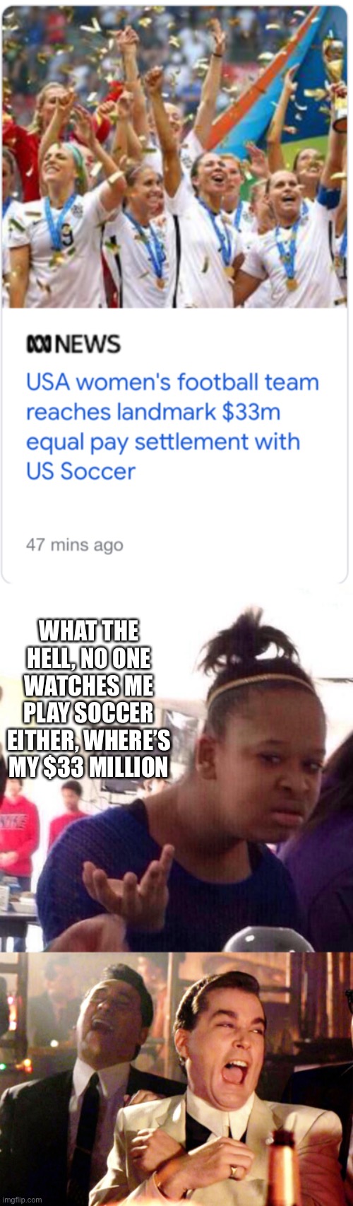 no one |  WHAT THE HELL, NO ONE WATCHES ME PLAY SOCCER EITHER, WHERE’S MY $33 MILLION | image tagged in memes,black girl wat,good fellas hilarious | made w/ Imgflip meme maker