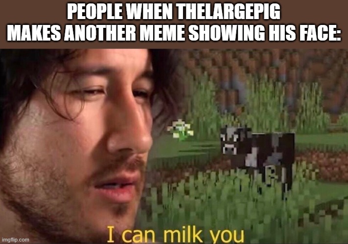 They start making new templates | PEOPLE WHEN THELARGEPIG MAKES ANOTHER MEME SHOWING HIS FACE: | image tagged in i can milk you template | made w/ Imgflip meme maker