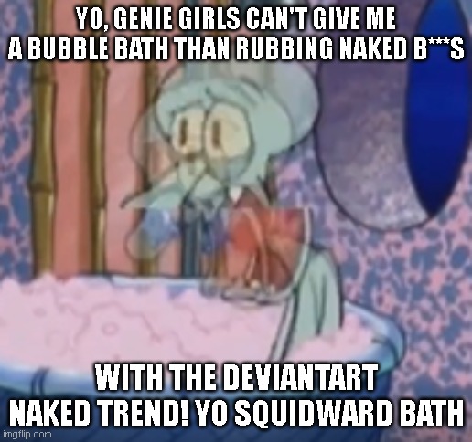 YOLA Squid | YO, GENIE GIRLS CAN'T GIVE ME A BUBBLE BATH THAN RUBBING NAKED B***S; WITH THE DEVIANTART NAKED TREND! YO SQUIDWARD BATH | image tagged in yola squid | made w/ Imgflip meme maker