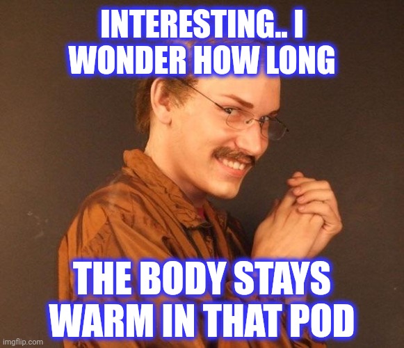 Creepy guy | INTERESTING.. I
WONDER HOW LONG THE BODY STAYS
WARM IN THAT POD | image tagged in creepy guy | made w/ Imgflip meme maker