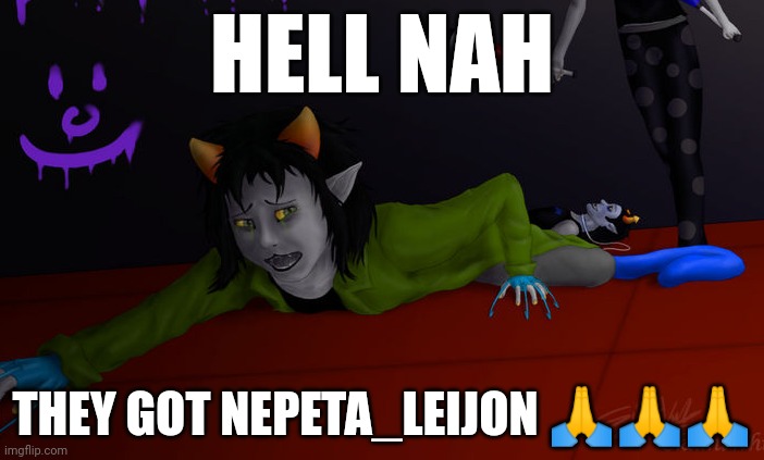 HELL NAH; THEY GOT NEPETA_LEIJON 🙏🙏🙏 | made w/ Imgflip meme maker