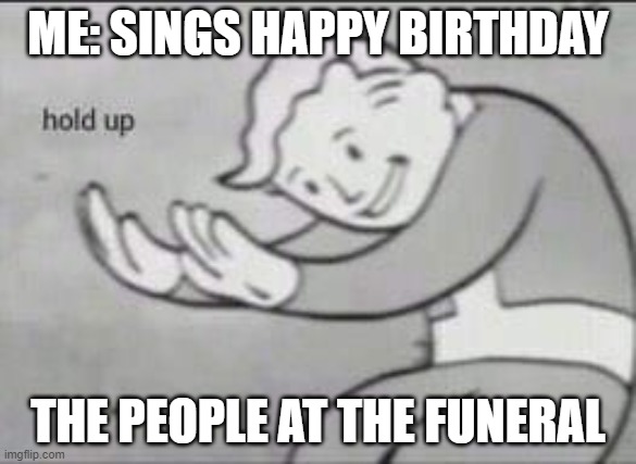Fallout Hold Up | ME: SINGS HAPPY BIRTHDAY; THE PEOPLE AT THE FUNERAL | image tagged in fallout hold up | made w/ Imgflip meme maker