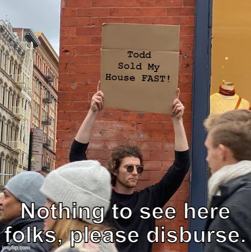 Todd Sold My House FAST! Nothing to see here folks, please disburse. | image tagged in memes,guy holding cardboard sign | made w/ Imgflip meme maker