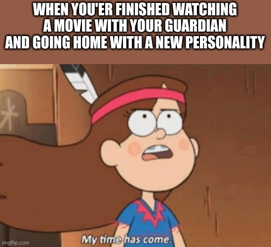 My Time Has Come- Gravity Falls |  WHEN YOU'ER FINISHED WATCHING A MOVIE WITH YOUR GUARDIAN AND GOING HOME WITH A NEW PERSONALITY | image tagged in my time has come- gravity falls | made w/ Imgflip meme maker