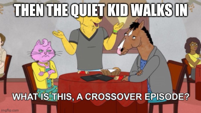What is this? A Crossover Episode? | THEN THE QUIET KID WALKS IN | image tagged in what is this a crossover episode | made w/ Imgflip meme maker