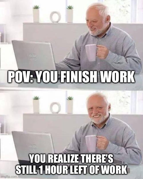 Work.. | POV: YOU FINISH WORK; YOU REALIZE THERE’S STILL 1 HOUR LEFT OF WORK | image tagged in memes,hide the pain harold | made w/ Imgflip meme maker