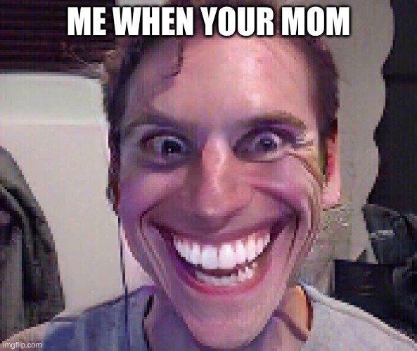 When The Imposter Is Sus | ME WHEN YOUR MOM | image tagged in when the imposter is sus | made w/ Imgflip meme maker