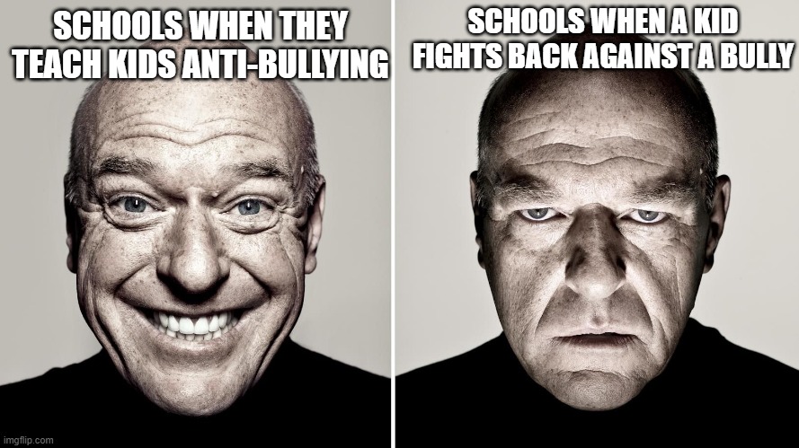 schools be like | SCHOOLS WHEN A KID FIGHTS BACK AGAINST A BULLY; SCHOOLS WHEN THEY TEACH KIDS ANTI-BULLYING | image tagged in dean norris's reaction,school,memes,funny memes,school meme,funny | made w/ Imgflip meme maker