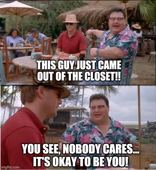 See Nobody Cares Meme | THIS GUY JUST CAME OUT OF THE CLOSET!! YOU SEE, NOBODY CARES...
IT'S OKAY TO BE YOU! | image tagged in memes,see nobody cares | made w/ Imgflip meme maker