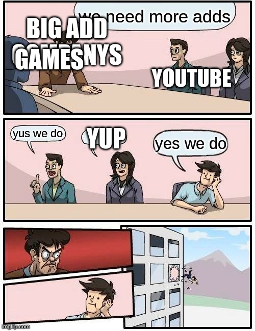 Boardroom Meeting Suggestion | BIG ADD COMPANYS; we need more adds; GAMES; YOUTUBE; YUP; yus we do; yes we do | image tagged in memes,boardroom meeting suggestion | made w/ Imgflip meme maker