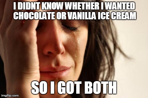 First World Problems Meme | I DIDNT KNOW WHETHER I WANTED CHOCOLATE OR VANILLA ICE CREAM SO I GOT BOTH | image tagged in memes,first world problems | made w/ Imgflip meme maker