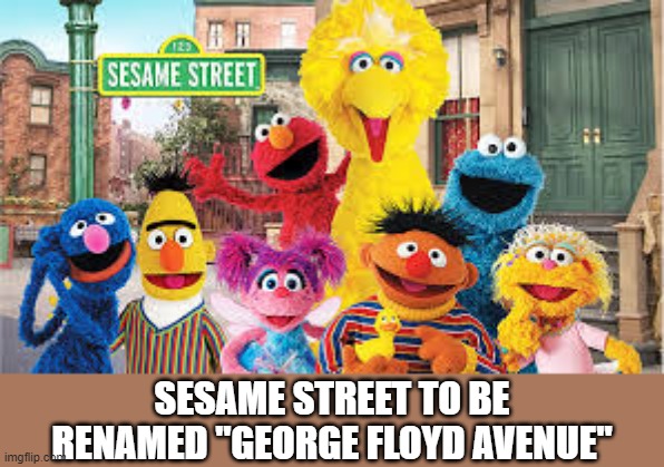 Satire people, its satire! | SESAME STREET TO BE RENAMED "GEORGE FLOYD AVENUE" | image tagged in sesame street,george floyd | made w/ Imgflip meme maker