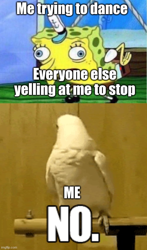 Dance | Me trying to dance; Everyone else yelling at me to stop; ME | image tagged in memes,mocking spongebob,dance,no | made w/ Imgflip meme maker
