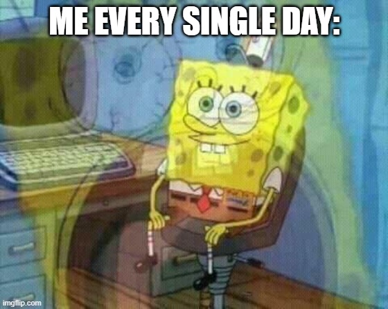 Me everyday: | ME EVERY SINGLE DAY: | image tagged in spongebob panic inside | made w/ Imgflip meme maker