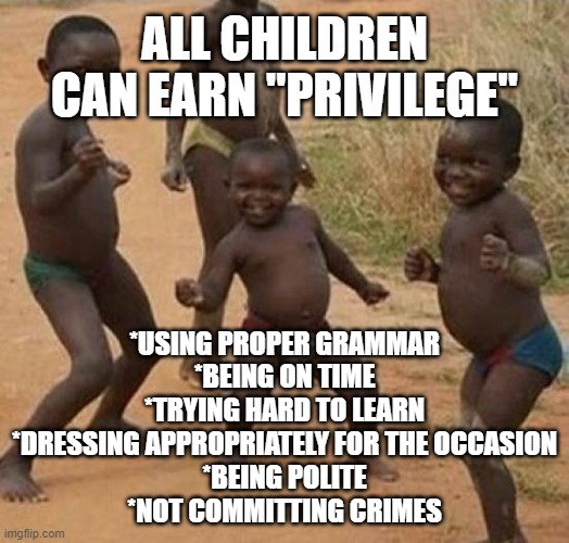 ALL Parents need to teach their children how to succeed in life. | ALL CHILDREN CAN EARN "PRIVILEGE"; *USING PROPER GRAMMAR
*BEING ON TIME
*TRYING HARD TO LEARN
*DRESSING APPROPRIATELY FOR THE OCCASION
*BEING POLITE
*NOT COMMITTING CRIMES | image tagged in privilege,is it possible to learn this power,effort,msm lies,cnn fake news,parenting | made w/ Imgflip meme maker