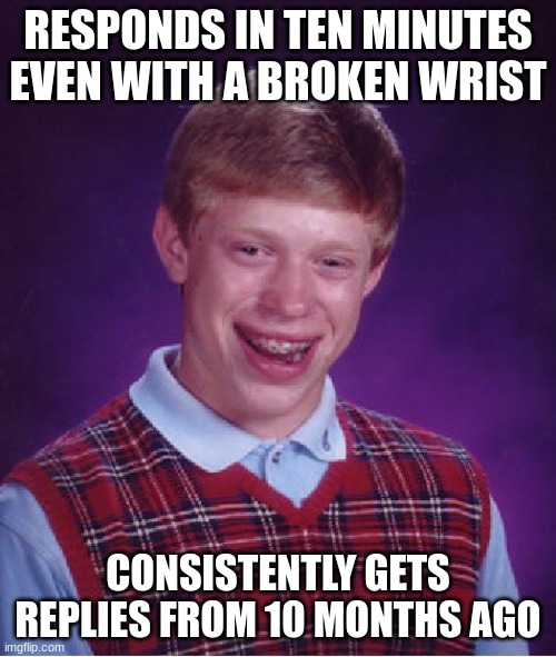 Bad Luck Brian Meme | RESPONDS IN TEN MINUTES EVEN WITH A BROKEN WRIST; CONSISTENTLY GETS REPLIES FROM 10 MONTHS AGO | image tagged in memes,bad luck brian | made w/ Imgflip meme maker