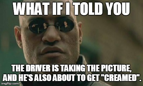 Matrix Morpheus Meme | WHAT IF I TOLD YOU THE DRIVER IS TAKING THE PICTURE, AND HE'S ALSO ABOUT TO GET "CREAMED". | image tagged in memes,matrix morpheus | made w/ Imgflip meme maker