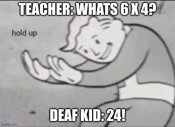 Wait a minute... | TEACHER: WHATS 6 X 4? DEAF KID: 24! | image tagged in fallout hold up | made w/ Imgflip meme maker