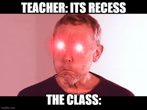 when its recess | TEACHER: ITS RECESS; THE CLASS: | image tagged in nani | made w/ Imgflip meme maker