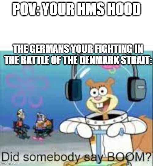 DID SOMEONE SAY BOOM | POV: YOUR HMS HOOD; THE GERMANS YOUR FIGHTING IN THE BATTLE OF THE DENMARK STRAIT: | image tagged in did someone say boom,history,meme | made w/ Imgflip meme maker