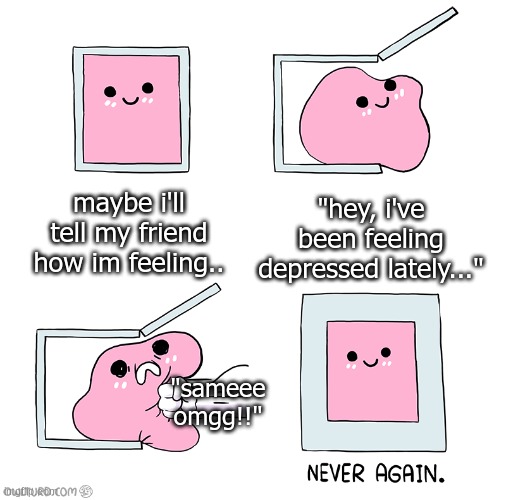 hmm | maybe i'll tell my friend how im feeling.. "hey, i've been feeling depressed lately..."; "sameee omgg!!" | image tagged in pink blob in the box | made w/ Imgflip meme maker